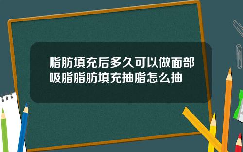 脂肪填充后多久可以做面部吸脂脂肪填充抽脂怎么抽