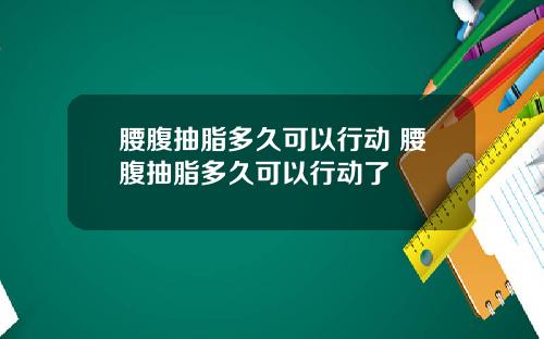 腰腹抽脂多久可以行动 腰腹抽脂多久可以行动了
