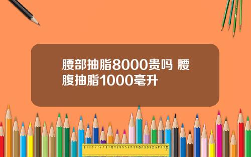 腰部抽脂8000贵吗 腰腹抽脂1000毫升
