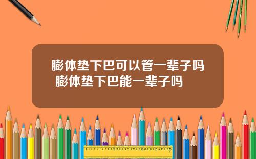 膨体垫下巴可以管一辈子吗 膨体垫下巴能一辈子吗
