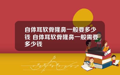 自体耳软骨隆鼻一般要多少钱 自体耳软骨隆鼻一般需要多少钱