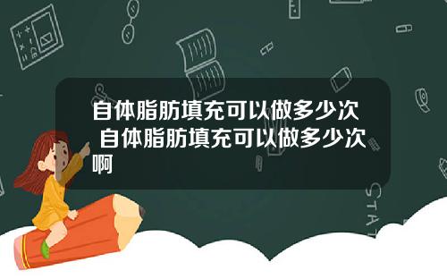 自体脂肪填充可以做多少次 自体脂肪填充可以做多少次啊