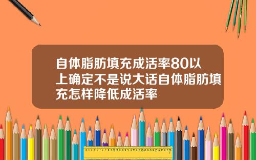 自体脂肪填充成活率80以上确定不是说大话自体脂肪填充怎样降低成活率