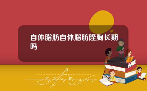 自体脂肪自体脂肪隆胸长期吗