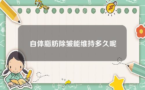 自体脂肪除皱能维持多久呢