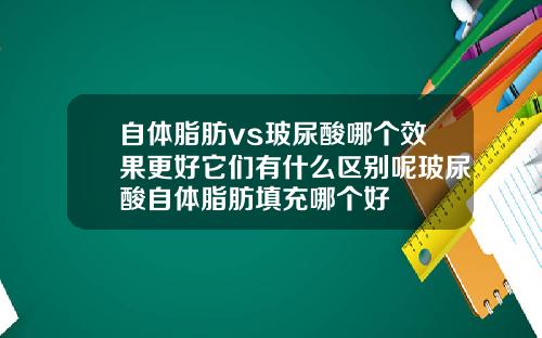 自体脂肪vs玻尿酸哪个效果更好它们有什么区别呢玻尿酸自体脂肪填充哪个好