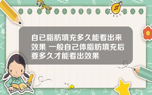 自已脂肪填充多久能看出来效果 一般自己体脂肪填充后要多久才能看出效果