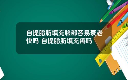 自提脂肪填充脸部容易衰老快吗 自提脂肪填充疼吗