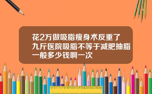 花2万做吸脂瘦身术反重了九斤医院吸脂不等于减肥抽脂一般多少钱啊一次