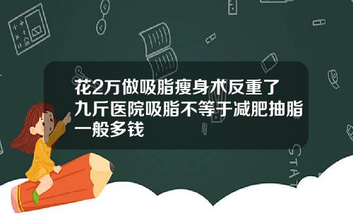 花2万做吸脂瘦身术反重了九斤医院吸脂不等于减肥抽脂一般多钱