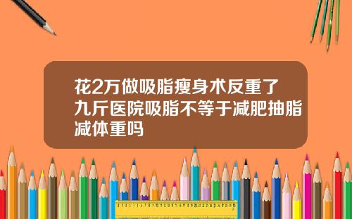 花2万做吸脂瘦身术反重了九斤医院吸脂不等于减肥抽脂减体重吗