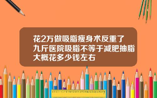 花2万做吸脂瘦身术反重了九斤医院吸脂不等于减肥抽脂大概花多少钱左右