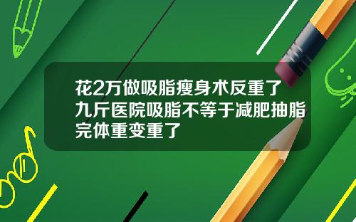 花2万做吸脂瘦身术反重了九斤医院吸脂不等于减肥抽脂完体重变重了