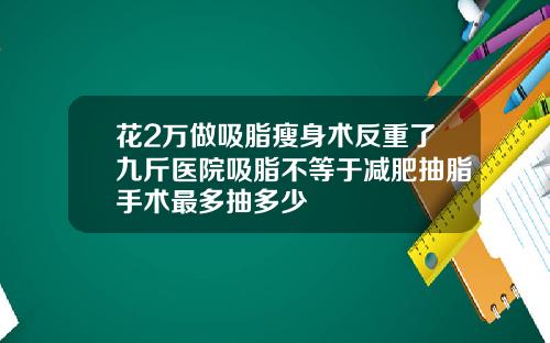 花2万做吸脂瘦身术反重了九斤医院吸脂不等于减肥抽脂手术最多抽多少