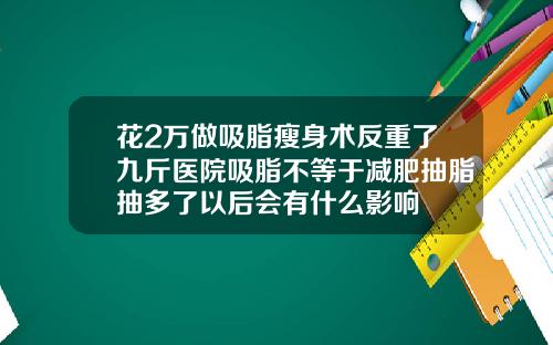 花2万做吸脂瘦身术反重了九斤医院吸脂不等于减肥抽脂抽多了以后会有什么影响