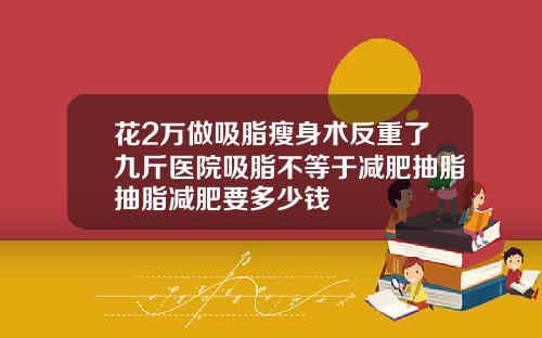 花2万做吸脂瘦身术反重了九斤医院吸脂不等于减肥抽脂抽脂减肥要多少钱