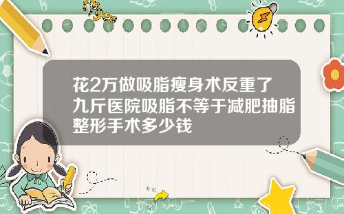 花2万做吸脂瘦身术反重了九斤医院吸脂不等于减肥抽脂整形手术多少钱