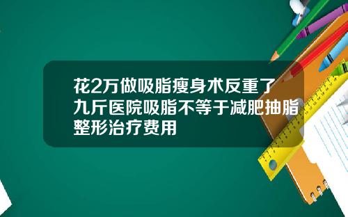 花2万做吸脂瘦身术反重了九斤医院吸脂不等于减肥抽脂整形治疗费用
