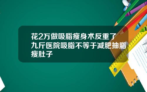 花2万做吸脂瘦身术反重了九斤医院吸脂不等于减肥抽脂瘦肚子