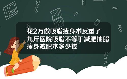 花2万做吸脂瘦身术反重了九斤医院吸脂不等于减肥抽脂瘦身减肥术多少钱