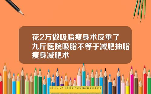 花2万做吸脂瘦身术反重了九斤医院吸脂不等于减肥抽脂瘦身减肥术