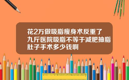 花2万做吸脂瘦身术反重了九斤医院吸脂不等于减肥抽脂肚子手术多少钱啊