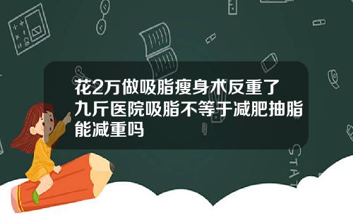花2万做吸脂瘦身术反重了九斤医院吸脂不等于减肥抽脂能减重吗