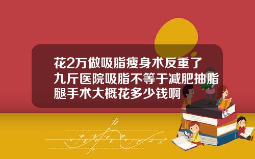 花2万做吸脂瘦身术反重了九斤医院吸脂不等于减肥抽脂腿手术大概花多少钱啊