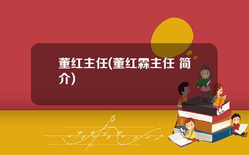 董红主任(董红霖主任 简介)
