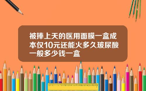 被捧上天的医用面膜一盒成本仅10元还能火多久玻尿酸一般多少钱一盒