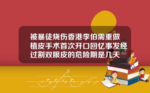 被暴徒烧伤香港李伯需重做植皮手术首次开口回忆事发经过割双眼皮的危险期是几天