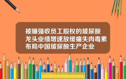被曝强收员工股权的玻尿酸龙头业绩增速放缓痛失肉毒素布局中国玻尿酸生产企业