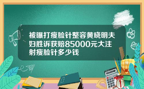 被曝打瘦脸针整容黄晓明夫妇胜诉获赔85000元大注射瘦脸针多少钱