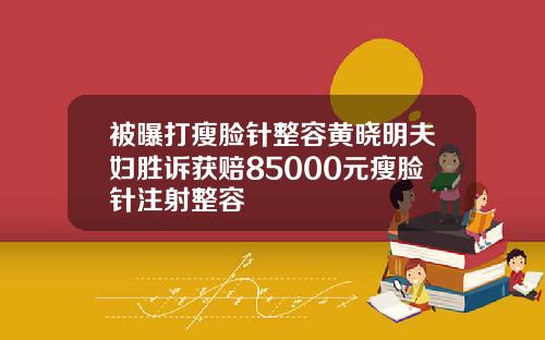 被曝打瘦脸针整容黄晓明夫妇胜诉获赔85000元瘦脸针注射整容