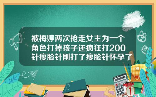 被梅婷两次抢走女主为一个角色打掉孩子还疯狂打200针瘦脸针刚打了瘦脸针怀孕了能要么