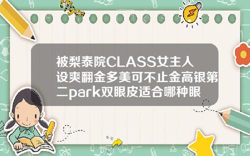 被梨泰院CLASS女主人设爽翻金多美可不止金高银第二park双眼皮适合哪种眼睛