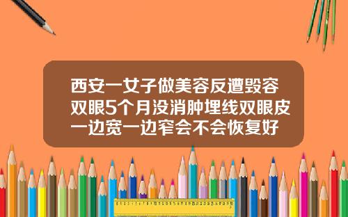 西安一女子做美容反遭毁容双眼5个月没消肿埋线双眼皮一边宽一边窄会不会恢复好