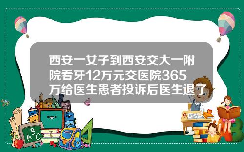 西安一女子到西安交大一附院看牙12万元交医院365万给医生患者投诉后医生退了钱口腔科医院矫正牙齿的费用多少钱