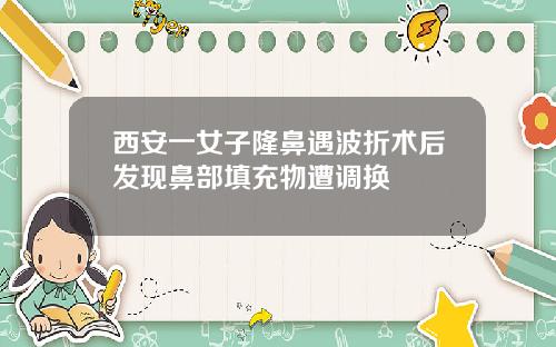 西安一女子隆鼻遇波折术后发现鼻部填充物遭调换