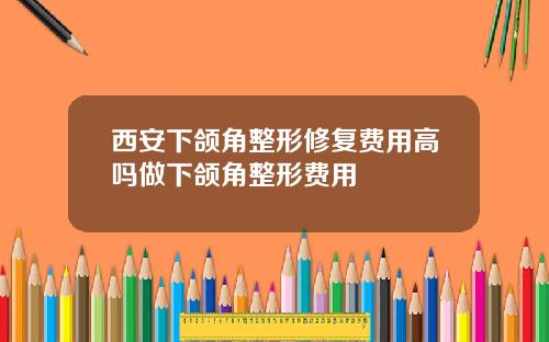 西安下颌角整形修复费用高吗做下颌角整形费用