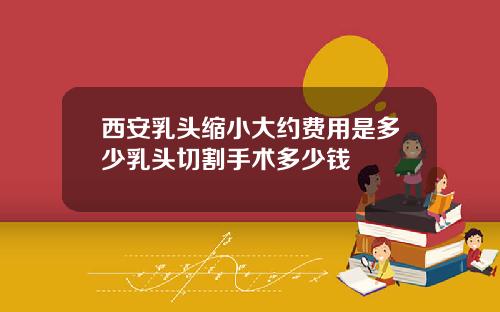西安乳头缩小大约费用是多少乳头切割手术多少钱