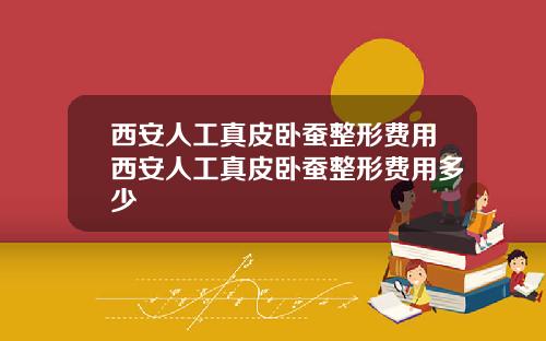 西安人工真皮卧蚕整形费用西安人工真皮卧蚕整形费用多少