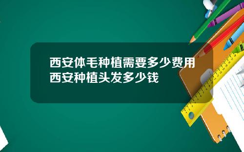 西安体毛种植需要多少费用西安种植头发多少钱