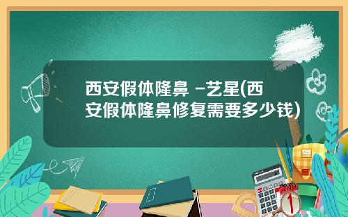 西安假体隆鼻 -艺星(西安假体隆鼻修复需要多少钱)