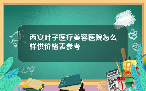 西安叶子医疗美容医院怎么样供价格表参考