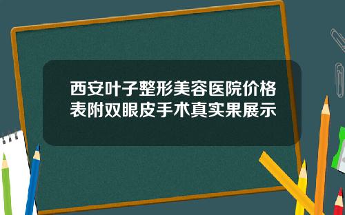 西安叶子整形美容医院价格表附双眼皮手术真实果展示