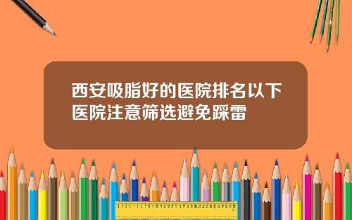 西安吸脂好的医院排名以下医院注意筛选避免踩雷