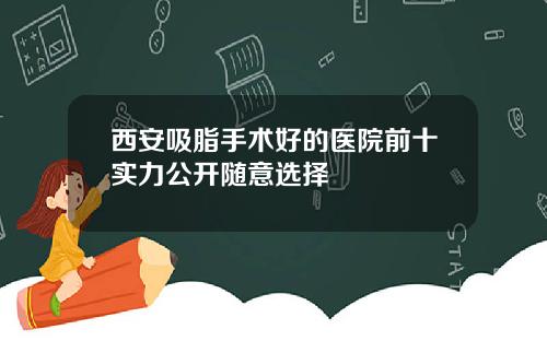 西安吸脂手术好的医院前十实力公开随意选择