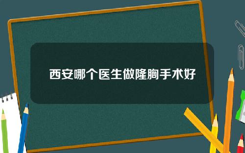 西安哪个医生做隆胸手术好
