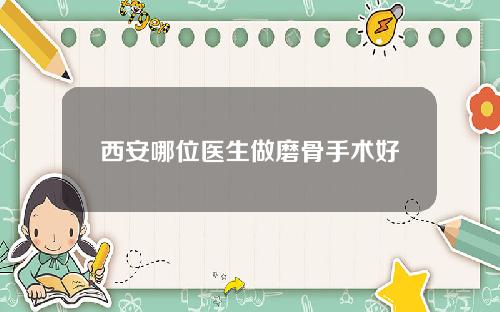 西安哪位医生做磨骨手术好